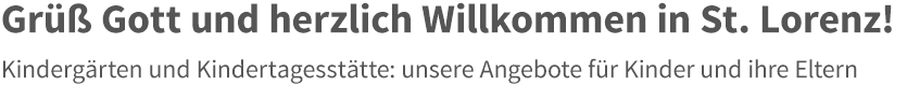 Grüß Gott und herzlich Willkommen in St. Lorenz! Kindergärten und Kindertagesstätte: unsere Angebote für Kinder und ihre Eltern